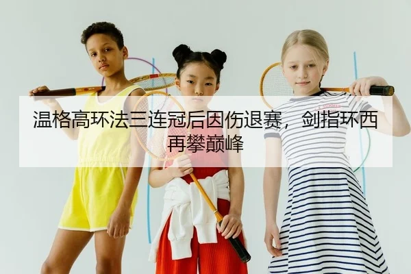 温格高环法三连冠后因伤退赛，剑指环西再攀巅峰